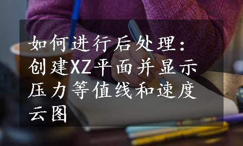 如何进行后处理：创建XZ平面并显示压力等值线和速度云图