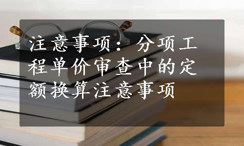 注意事项：分项工程单价审查中的定额换算注意事项