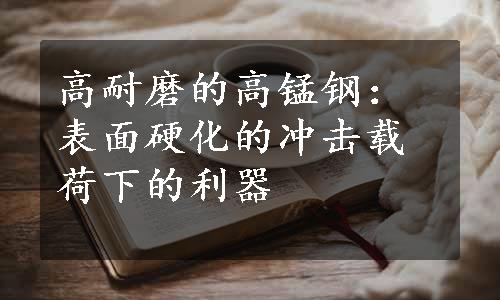 高耐磨的高锰钢：表面硬化的冲击载荷下的利器
