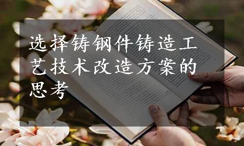 选择铸钢件铸造工艺技术改造方案的思考