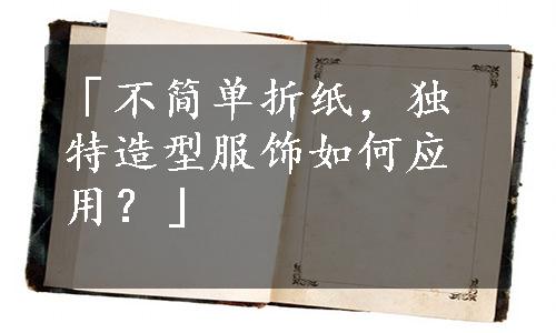 「不简单折纸，独特造型服饰如何应用？」