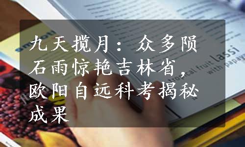 九天揽月：众多陨石雨惊艳吉林省，欧阳自远科考揭秘成果