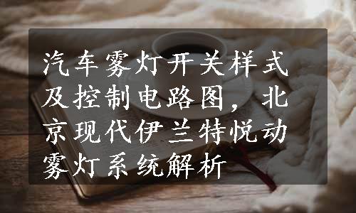 汽车雾灯开关样式及控制电路图，北京现代伊兰特悦动雾灯系统解析