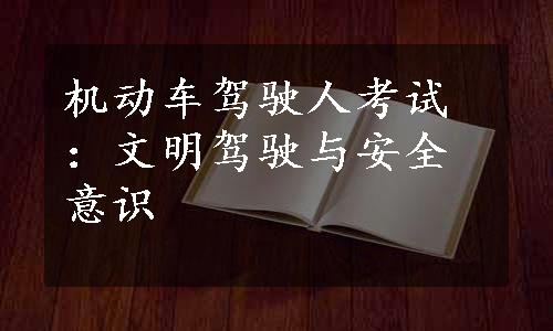机动车驾驶人考试：文明驾驶与安全意识