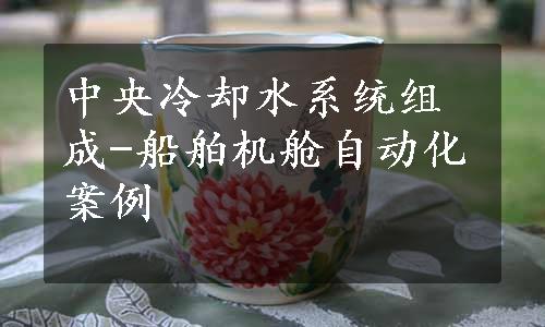 中央冷却水系统组成-船舶机舱自动化案例