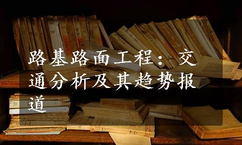 路基路面工程：交通分析及其趋势报道