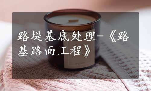 路堤基底处理-《路基路面工程》