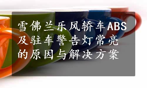 雪佛兰乐风轿车ABS及驻车警告灯常亮的原因与解决方案