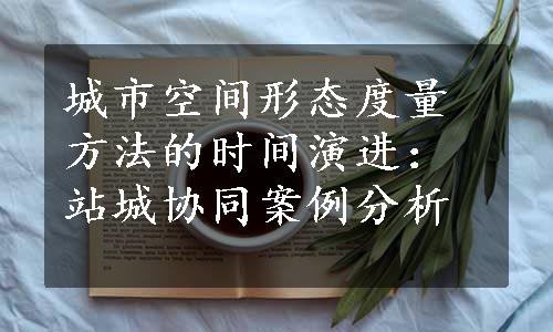 城市空间形态度量方法的时间演进：站城协同案例分析