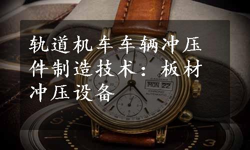 轨道机车车辆冲压件制造技术：板材冲压设备