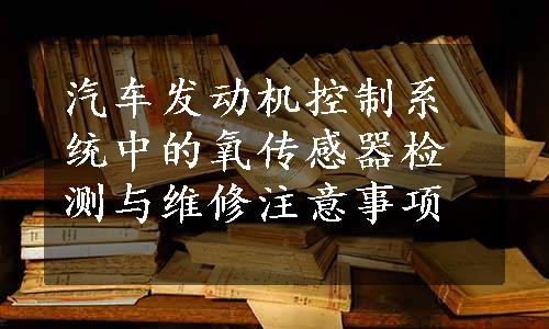 汽车发动机控制系统中的氧传感器检测与维修注意事项
