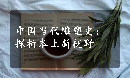 中国当代雕塑史：探析本土新视野