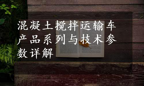 混凝土搅拌运输车产品系列与技术参数详解