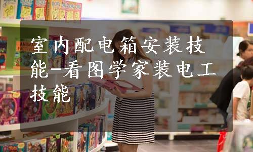 室内配电箱安装技能-看图学家装电工技能