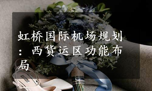 虹桥国际机场规划：西货运区功能布局