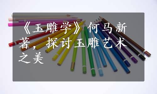 《玉雕学》何马新著，探讨玉雕艺术之美