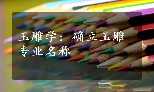 玉雕学：确立玉雕专业名称