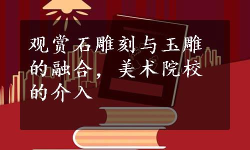 观赏石雕刻与玉雕的融合，美术院校的介入