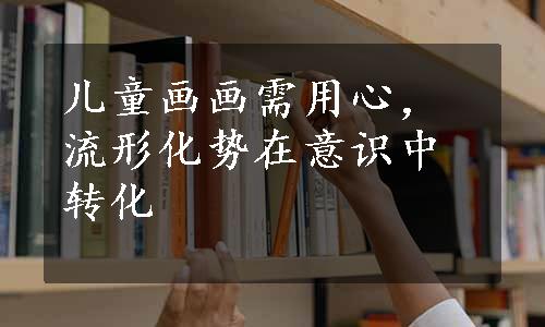 儿童画画需用心，流形化势在意识中转化