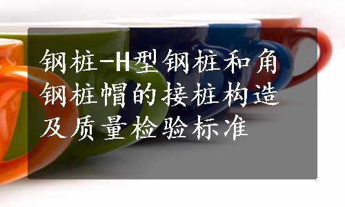 钢桩-H型钢桩和角钢桩帽的接桩构造及质量检验标准