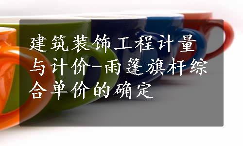 建筑装饰工程计量与计价-雨篷旗杆综合单价的确定