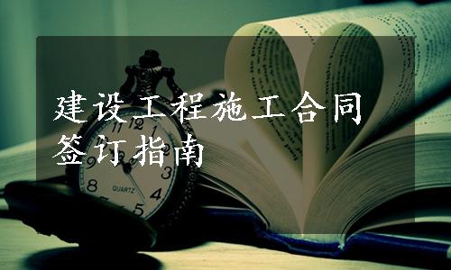 建设工程施工合同签订指南