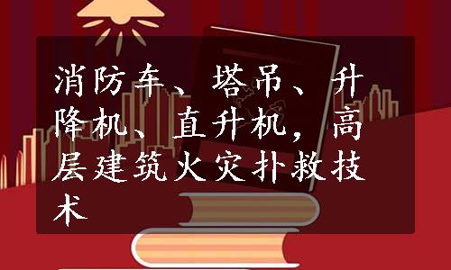 消防车、塔吊、升降机、直升机，高层建筑火灾扑救技术
