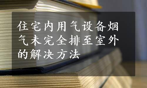 住宅内用气设备烟气未完全排至室外的解决方法