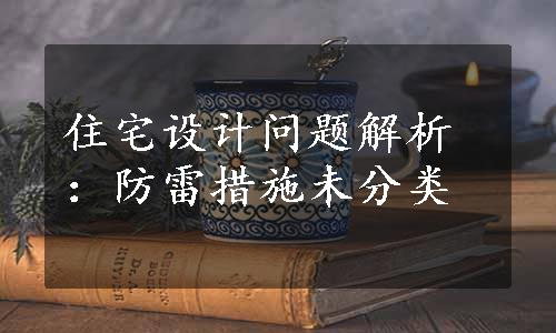 住宅设计问题解析：防雷措施未分类