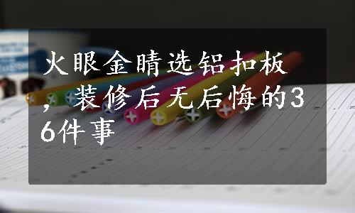 火眼金睛选铝扣板，装修后无后悔的36件事