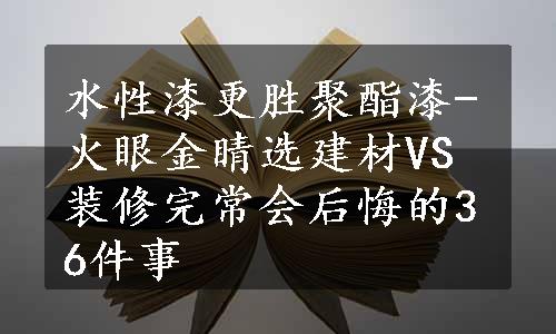水性漆更胜聚酯漆-火眼金睛选建材VS装修完常会后悔的36件事