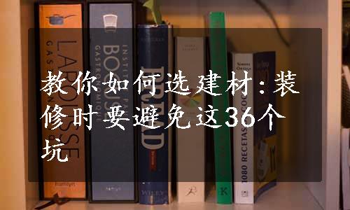 教你如何选建材:装修时要避免这36个坑