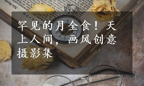 罕见的月全食！天上人间，画风创意摄影集