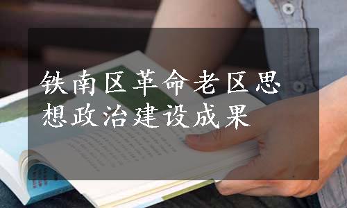 铁南区革命老区思想政治建设成果