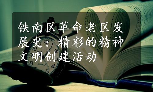 铁南区革命老区发展史：精彩的精神文明创建活动
