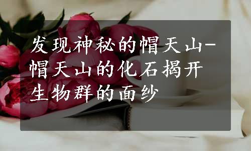 发现神秘的帽天山-帽天山的化石揭开生物群的面纱