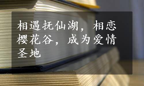 相遇抚仙湖，相恋樱花谷，成为爱情圣地