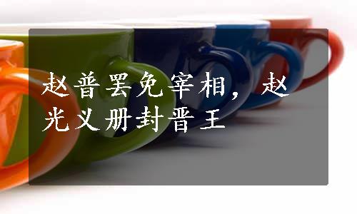 赵普罢免宰相，赵光义册封晋王