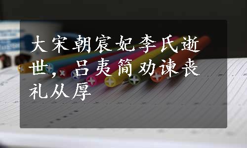 大宋朝宸妃李氏逝世，吕夷简劝谏丧礼从厚