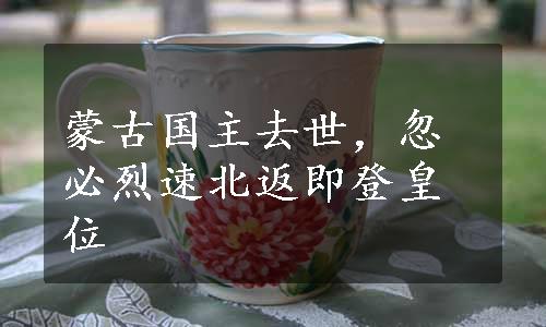 蒙古国主去世，忽必烈速北返即登皇位