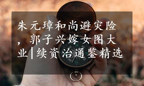 朱元璋和尚避灾险，郭子兴嫁女图大业|续资治通鉴精选
