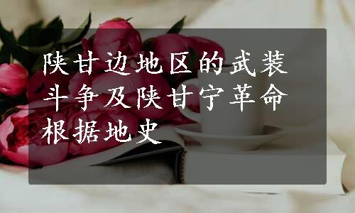 陕甘边地区的武装斗争及陕甘宁革命根据地史