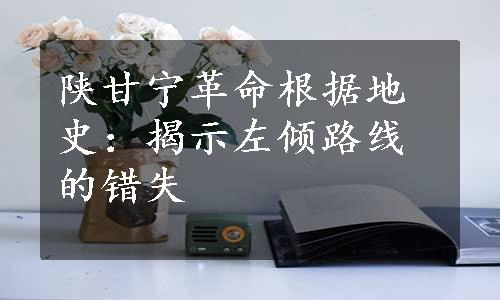 陕甘宁革命根据地史：揭示左倾路线的错失