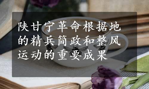 陕甘宁革命根据地的精兵简政和整风运动的重要成果