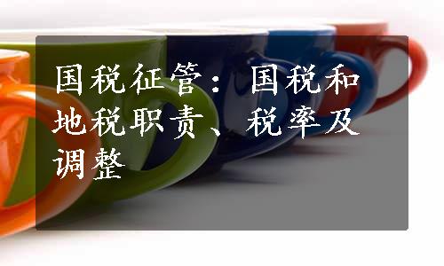 国税征管：国税和地税职责、税率及调整