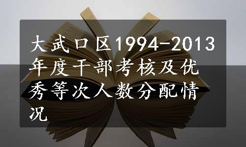 大武口区1994-2013年度干部考核及优秀等次人数分配情况