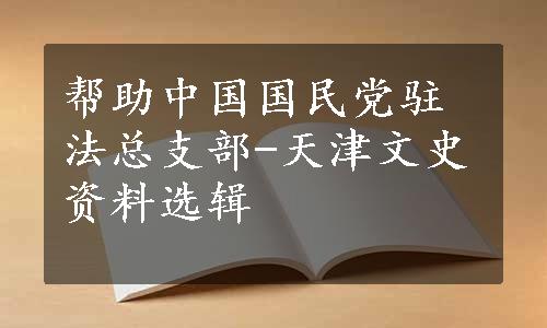 帮助中国国民党驻法总支部-天津文史资料选辑