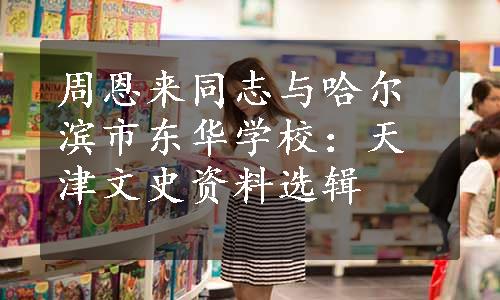 周恩来同志与哈尔滨市东华学校：天津文史资料选辑