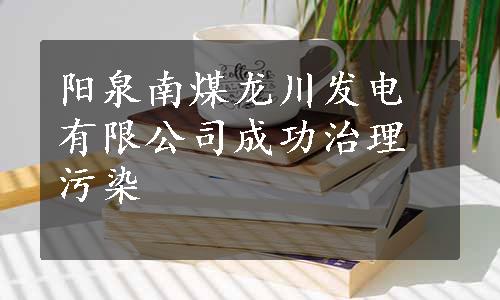 阳泉南煤龙川发电有限公司成功治理污染