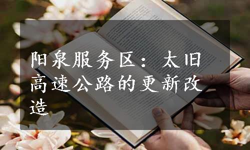阳泉服务区：太旧高速公路的更新改造